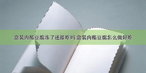 盒装内酯豆腐冻了还能吃吗 盒装内酯豆腐怎么做好吃