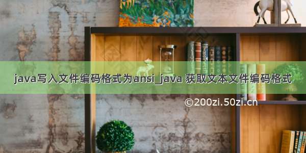 java写入文件编码格式为ansi_java 获取文本文件编码格式