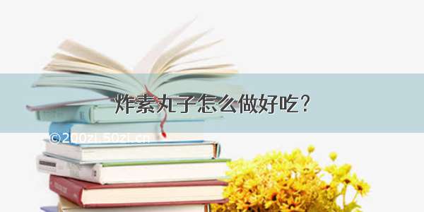 炸素丸子怎么做好吃？