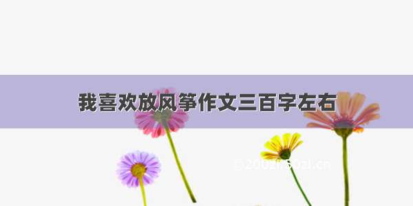 我喜欢放风筝作文三百字左右