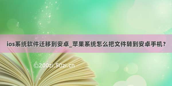 ios系统软件迁移到安卓_苹果系统怎么把文件转到安卓手机？