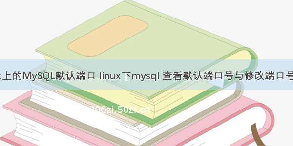 linux上的MySQL默认端口 linux下mysql 查看默认端口号与修改端口号方法