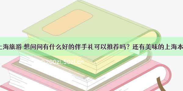 要去上海旅游 想问问有什么好的伴手礼可以推荐吗？还有美味的上海本帮菜？