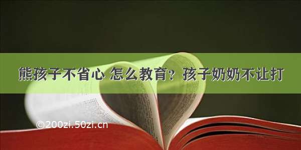 熊孩子不省心 怎么教育？孩子奶奶不让打