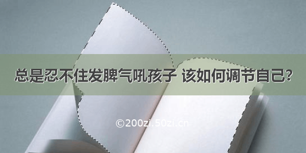 总是忍不住发脾气吼孩子 该如何调节自己？