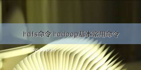 hdfs命令 hadoop基本常用命令