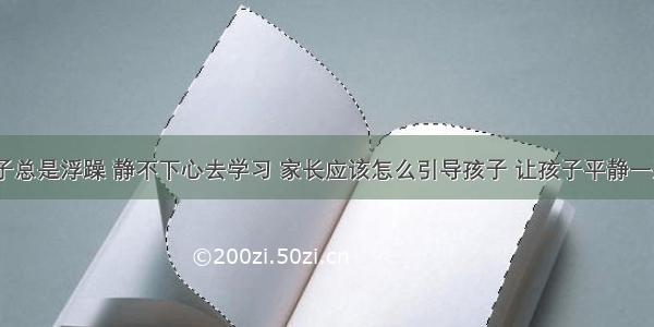 孩子总是浮躁 静不下心去学习 家长应该怎么引导孩子 让孩子平静一些？