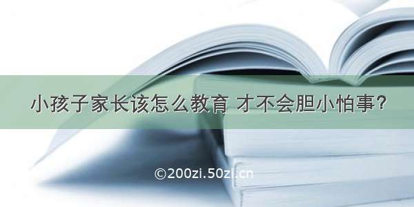 小孩子家长该怎么教育 才不会胆小怕事？