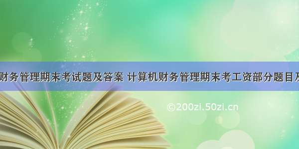 计算机财务管理期末考试题及答案 计算机财务管理期末考工资部分题目及答案...