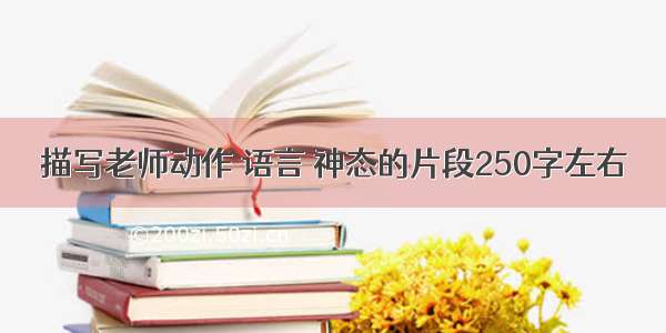 描写老师动作 语言 神态的片段250字左右