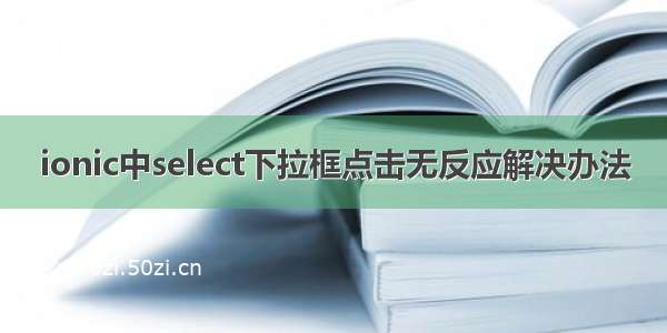 ionic中select下拉框点击无反应解决办法