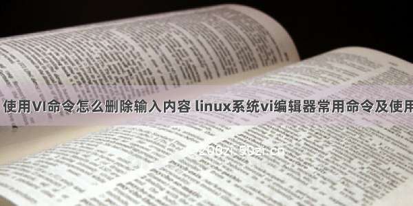 linux 使用VI命令怎么删除输入内容 linux系统vi编辑器常用命令及使用方法。