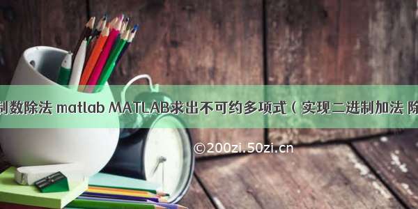 二进制数除法 matlab MATLAB求出不可约多项式（实现二进制加法 除法）