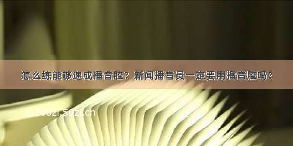 怎么练能够速成播音腔？新闻播音员一定要用播音腔吗？