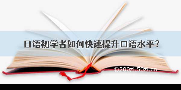 日语初学者如何快速提升口语水平？