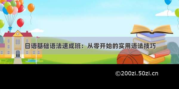 日语基础语法速成班：从零开始的实用语法技巧