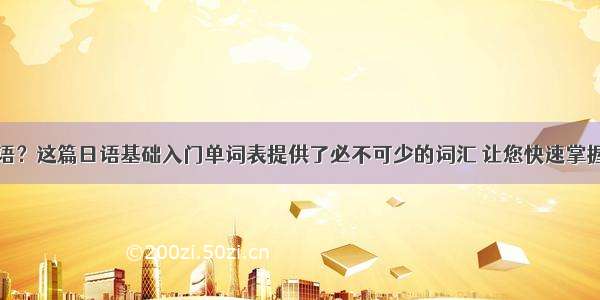 想要学习日语？这篇日语基础入门单词表提供了必不可少的词汇 让您快速掌握日语入门词