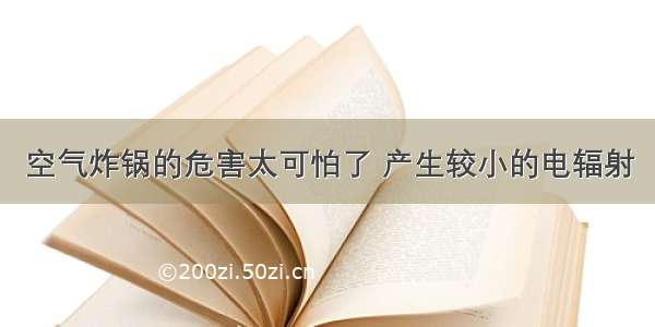 空气炸锅的危害太可怕了 产生较小的电辐射