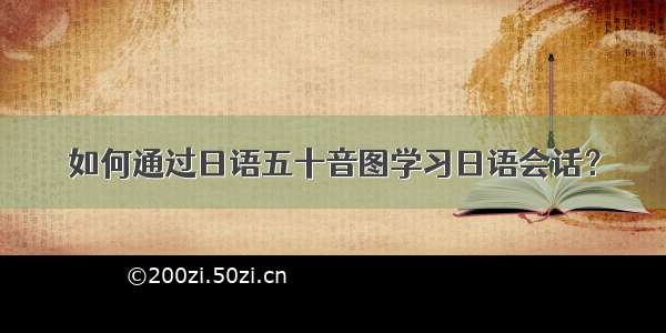 如何通过日语五十音图学习日语会话？