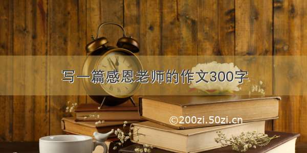 写一篇感恩老师的作文300字