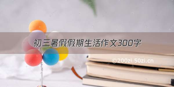 初三暑假假期生活作文300字