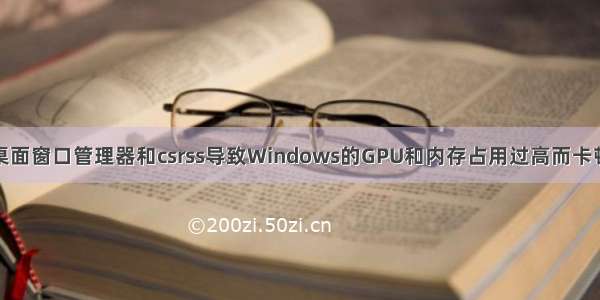 桌面窗口管理器和csrss导致Windows的GPU和内存占用过高而卡顿