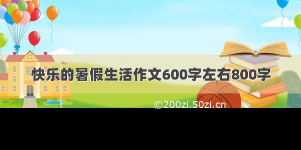 快乐的暑假生活作文600字左右800字