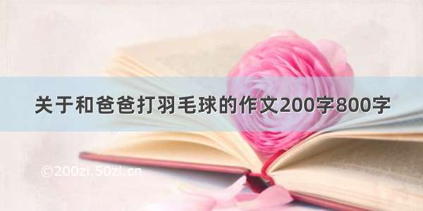 关于和爸爸打羽毛球的作文200字800字