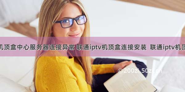 联通iptv机顶盒中心服务器连接异常 联通iptv机顶盒连接安装  联通iptv机顶盒使用...