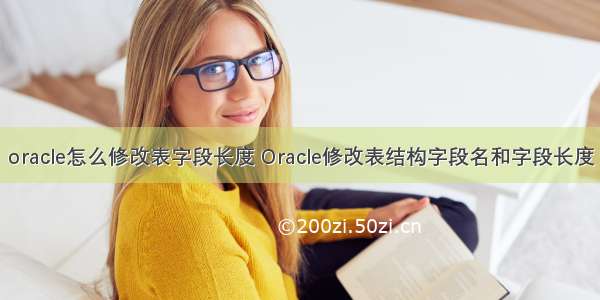 oracle怎么修改表字段长度 Oracle修改表结构字段名和字段长度