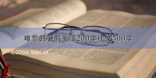 难忘的暑假生活200字作文500字