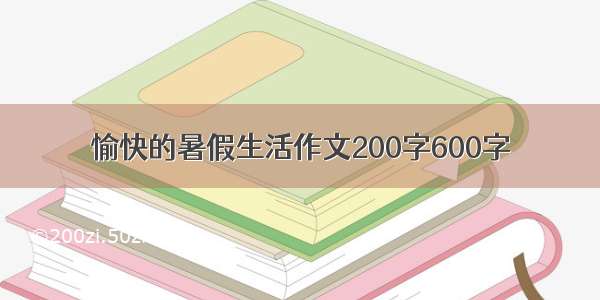 愉快的暑假生活作文200字600字