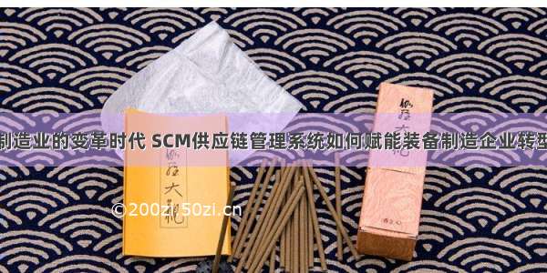 装备制造业的变革时代 SCM供应链管理系统如何赋能装备制造企业转型升级