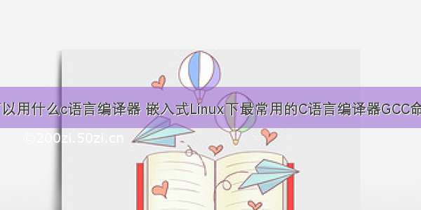 linux可以用什么c语言编译器 嵌入式Linux下最常用的C语言编译器GCC命令详解