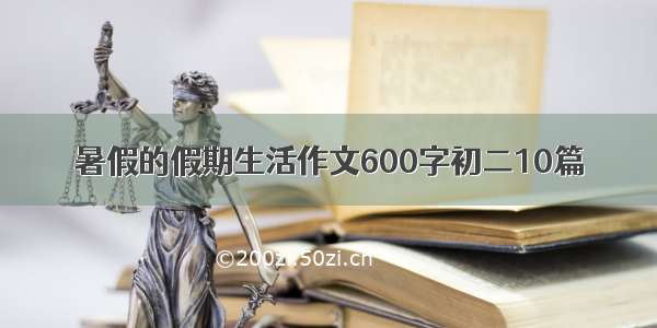 暑假的假期生活作文600字初二10篇