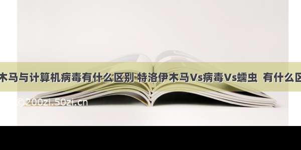 特洛伊木马与计算机病毒有什么区别 特洛伊木马Vs病毒Vs蠕虫  有什么区别？...