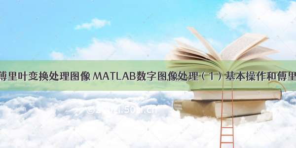 matlab傅里叶变换处理图像 MATLAB数字图像处理（1）基本操作和傅里叶变换