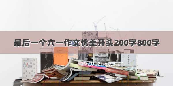 最后一个六一作文优美开头200字800字