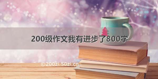 200级作文我有进步了800字