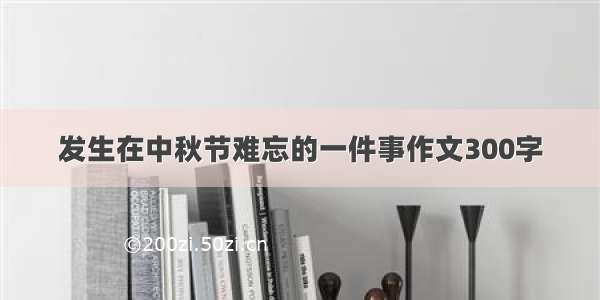 发生在中秋节难忘的一件事作文300字