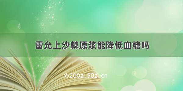 雷允上沙棘原浆能降低血糖吗