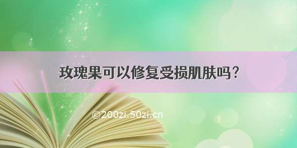 玫瑰果可以修复受损肌肤吗？