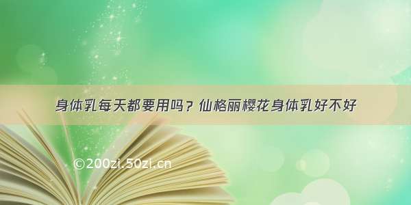 身体乳每天都要用吗？仙格丽樱花身体乳好不好