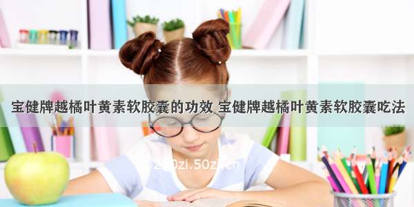 宝健牌越橘叶黄素软胶囊的功效 宝健牌越橘叶黄素软胶囊吃法