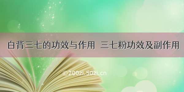 白背三七的功效与作用  三七粉功效及副作用