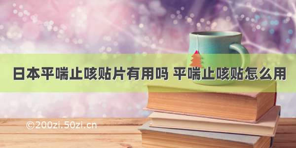 日本平喘止咳贴片有用吗 平喘止咳贴怎么用