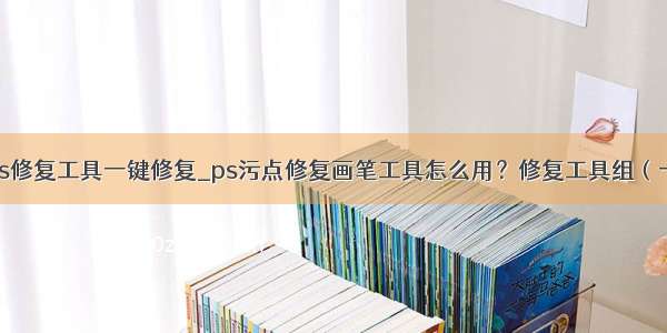 dns修复工具一键修复_ps污点修复画笔工具怎么用？修复工具组（一）