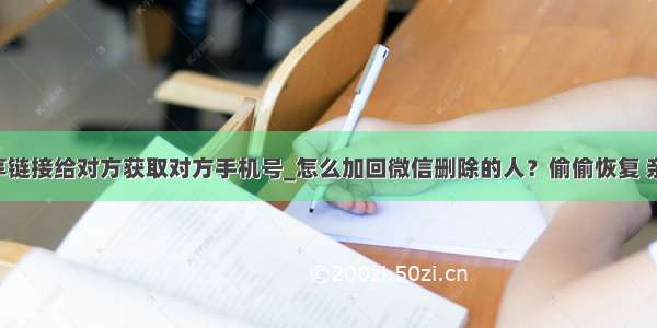 h5微信f分享链接给对方获取对方手机号_怎么加回微信删除的人？偷偷恢复 亲测有效！...