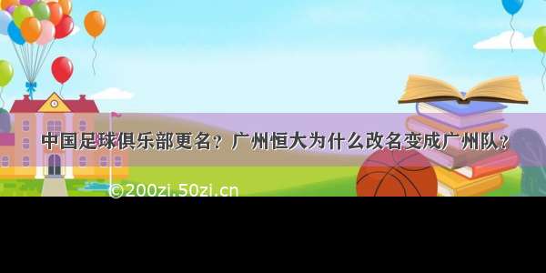 中国足球俱乐部更名？广州恒大为什么改名变成广州队？