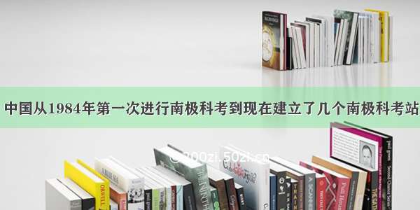 中国从1984年第一次进行南极科考到现在建立了几个南极科考站